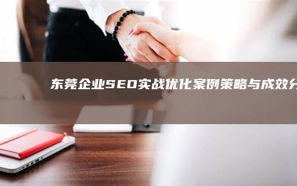 东莞企业SEO实战优化案例：策略与成效分析